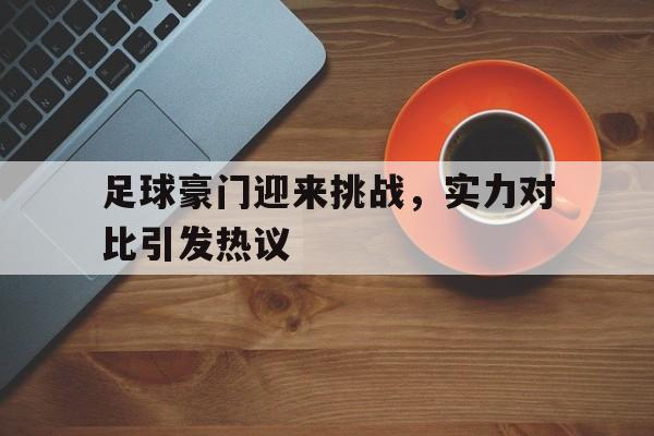 包含足球豪门迎来挑战，实力对比引发热议的词条